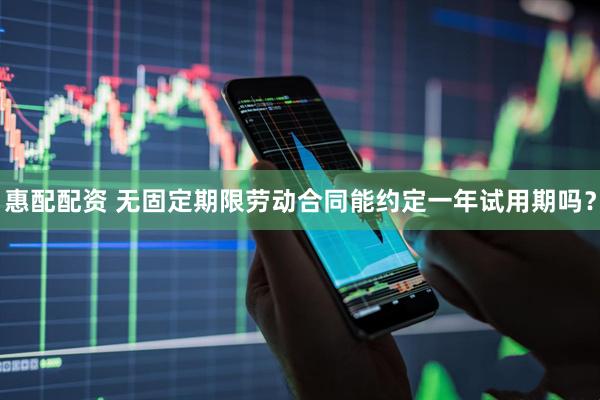 惠配配资 无固定期限劳动合同能约定一年试用期吗？