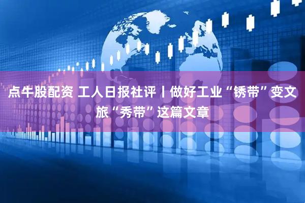 点牛股配资 工人日报社评丨做好工业“锈带”变文旅“秀带”这篇文章