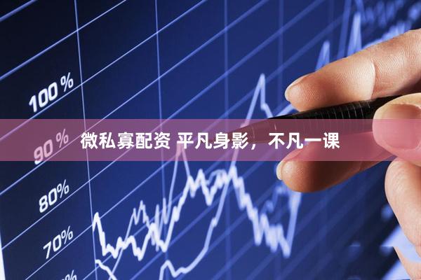 微私寡配资 平凡身影，不凡一课