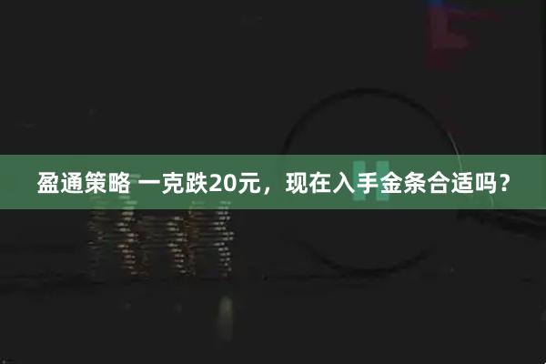 盈通策略 一克跌20元，现在入手金条合适吗？