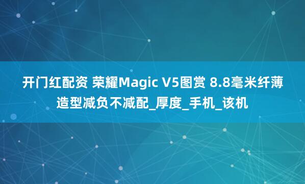 开门红配资 荣耀Magic V5图赏 8.8毫米纤薄造型减负不减配_厚度_手机_该机