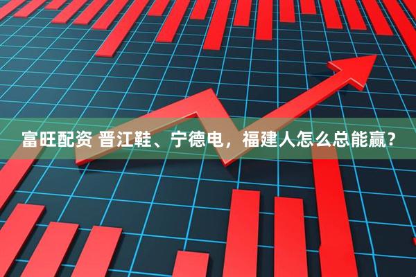 富旺配资 晋江鞋、宁德电，福建人怎么总能赢？