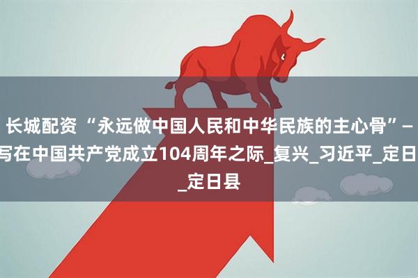 长城配资 “永远做中国人民和中华民族的主心骨”——写在中国共产党成立104周年之际_复兴_习近平_定日县