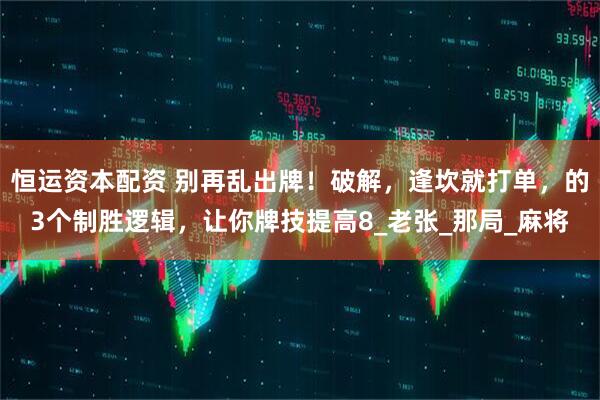 恒运资本配资 别再乱出牌！破解，逢坎就打单，的3个制胜逻辑，让你牌技提高8_老张_那局_麻将