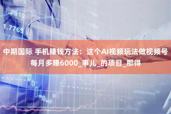 中期国际 手机赚钱方法：这个AI视频玩法做视频号每月多赚6000_事儿_的项目_那得