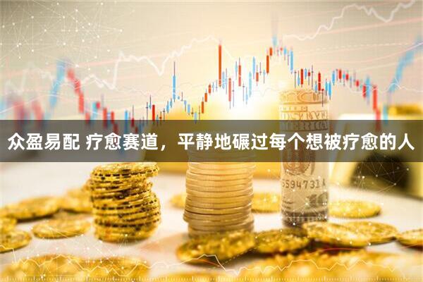 众盈易配 疗愈赛道，平静地碾过每个想被疗愈的人