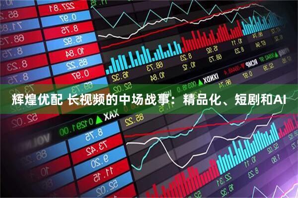 辉煌优配 长视频的中场战事：精品化、短剧和AI