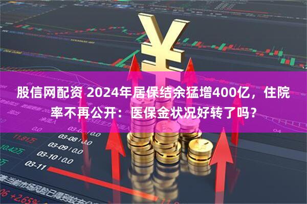 股信网配资 2024年居保结余猛增400亿，住院率不再公开：医保金状况好转了吗？