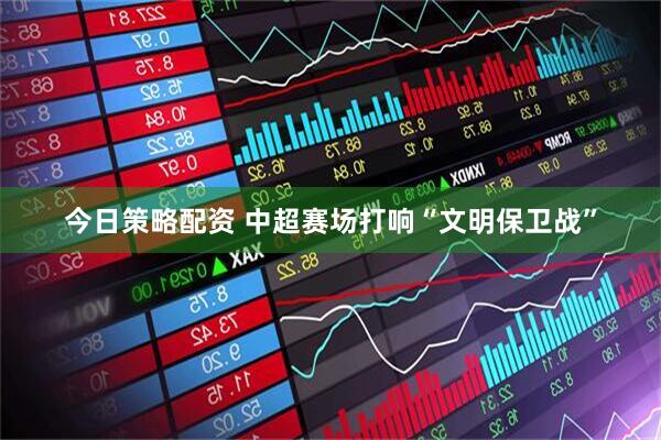 今日策略配资 中超赛场打响“文明保卫战”