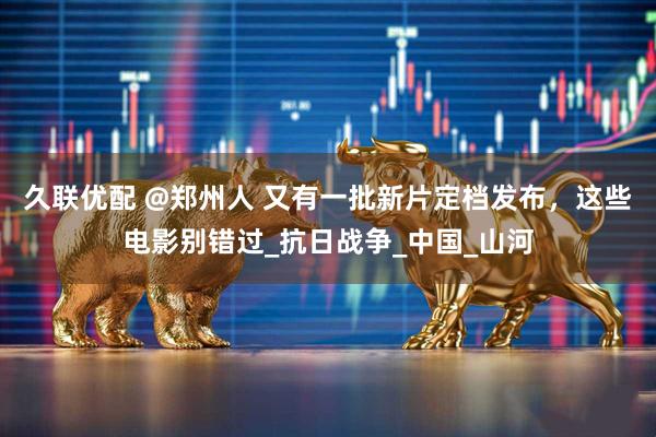 久联优配 @郑州人 又有一批新片定档发布，这些电影别错过_抗日战争_中国_山河