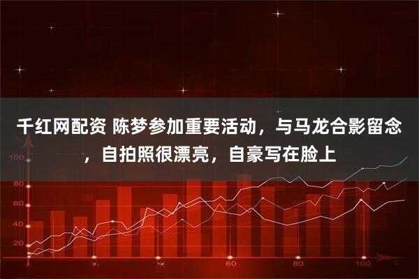 千红网配资 陈梦参加重要活动，与马龙合影留念，自拍照很漂亮，自豪写在脸上