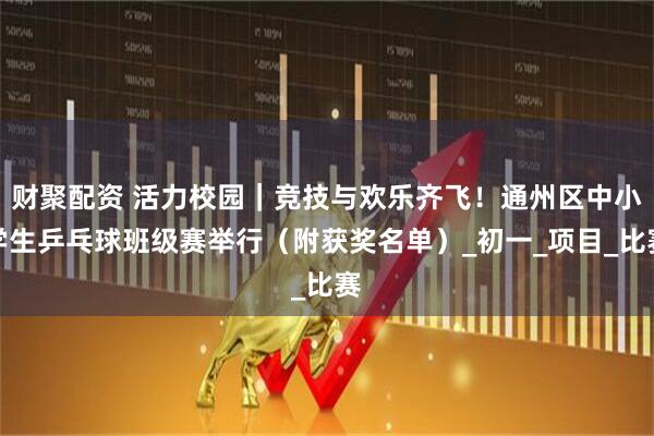 财聚配资 活力校园｜竞技与欢乐齐飞！通州区中小学生乒乓球班级赛举行（附获奖名单）_初一_项目_比赛