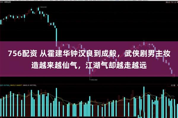 756配资 从霍建华钟汉良到成毅，武侠剧男主妆造越来越仙气，江湖气却越走越远