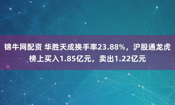 锦牛网配资 华胜天成换手率23.88%，沪股通龙虎榜上买入1.85亿元，卖出1.22亿元