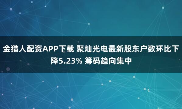 金猎人配资APP下载 聚灿光电最新股东户数环比下降5.23% 筹码趋向集中