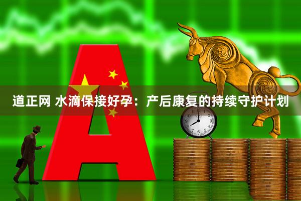道正网 水滴保接好孕：产后康复的持续守护计划