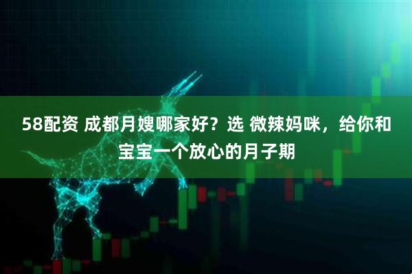 58配资 成都月嫂哪家好？选 微辣妈咪，给你和宝宝一个放心的月子期