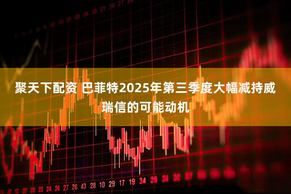 聚天下配资 巴菲特2025年第三季度大幅减持威瑞信的可能动机