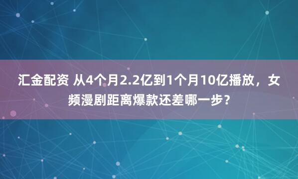 汇金配资 从4个月2.2亿到1个月10亿播放，女频漫剧距离爆款还差哪一步？