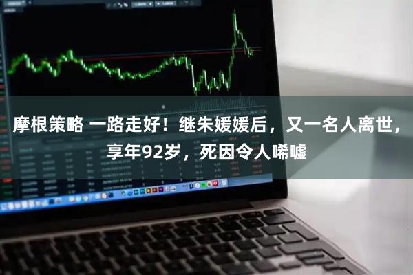 摩根策略 一路走好！继朱媛媛后，又一名人离世，享年92岁，死因令人唏嘘