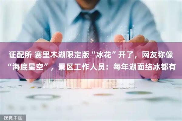 证配所 赛里木湖限定版“冰花”开了，网友称像“海底星空”，景区工作人员：每年湖面结冰都有