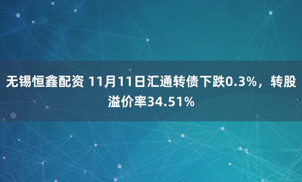 无锡恒鑫配资 11月11日汇通转债下跌0.3%，转股溢价率34.51%