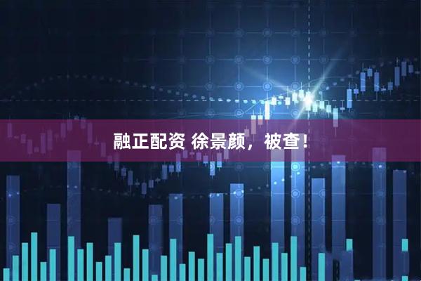 融正配资 徐景颜，被查！