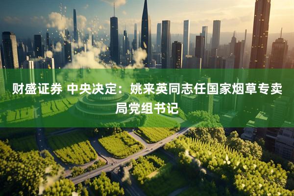 财盛证券 中央决定：姚来英同志任国家烟草专卖局党组书记