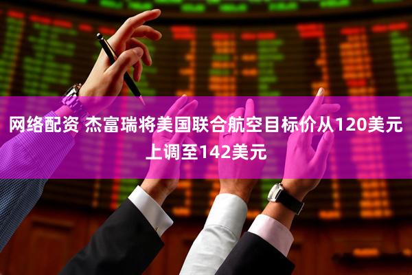 网络配资 杰富瑞将美国联合航空目标价从120美元上调至142美元